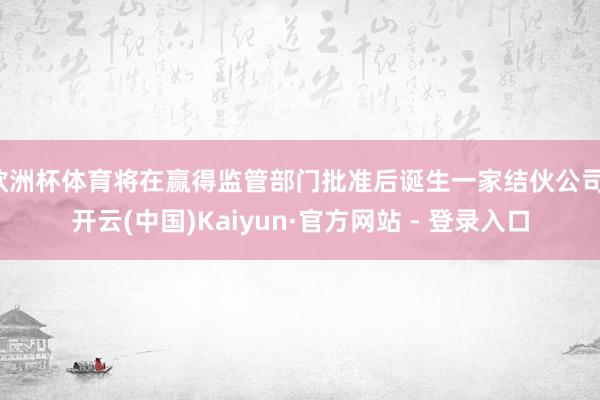 欧洲杯体育将在赢得监管部门批准后诞生一家结伙公司-开云(中国)Kaiyun·官方网站 - 登录入口