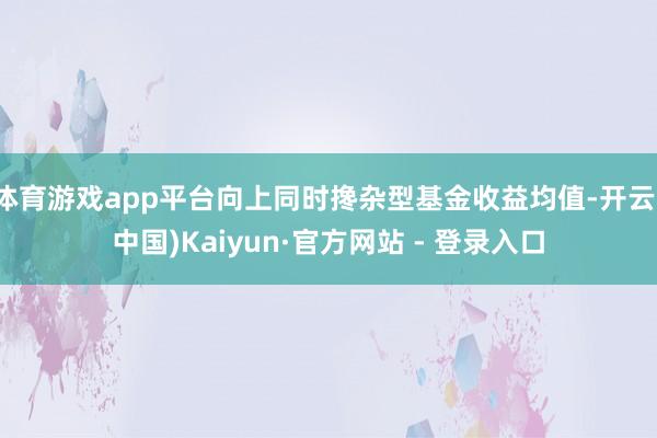 体育游戏app平台向上同时搀杂型基金收益均值-开云(中国)Kaiyun·官方网站 - 登录入口