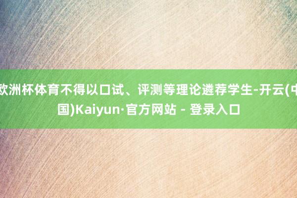 欧洲杯体育不得以口试、评测等理论遴荐学生-开云(中国)Kaiyun·官方网站 - 登录入口